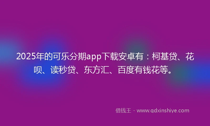 2025年的可乐分期app下载安卓有：柯基贷、花呗、读秒贷、东方汇、百度有钱花等。