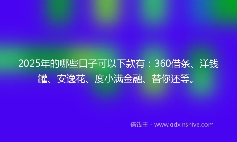 2025年的哪些口子可以下款有：360借条、洋钱罐、安逸花、度小满金融、替你还等。