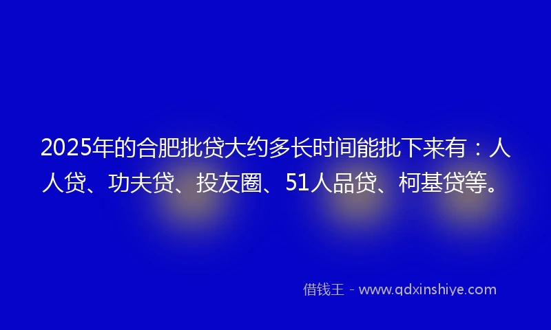 2025年的合肥批贷大约多长时间能批下来有：人人贷、功夫贷、投友圈、51人品贷、柯基贷等。