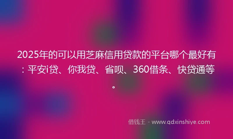 2025年的可以用芝麻信用贷款的平台哪个最好有：平安i贷、你我贷、省呗、360借条、快贷通等。