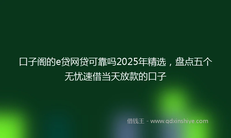 口子阁的e贷网贷可靠吗2025年精选，盘点五个无忧速借当天放款的口子