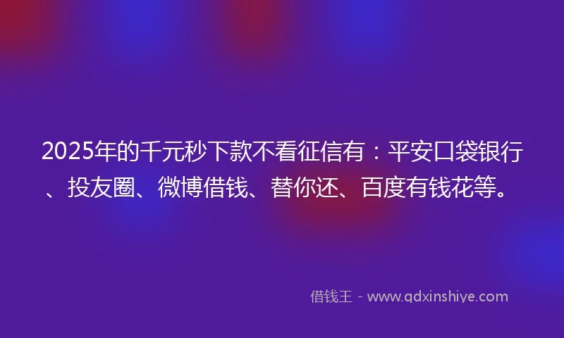 2025年的千元秒下款不看征信有：平安口袋银行、投友圈、微博借钱、替你还、百度有钱花等。