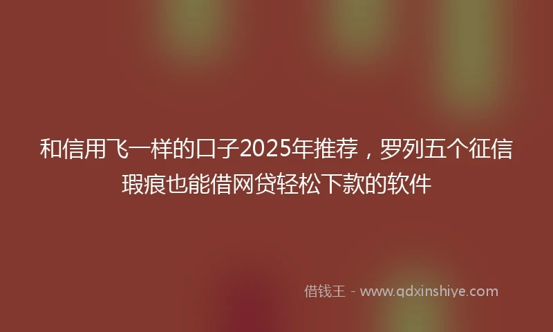 和信用飞一样的口子2025年推荐，罗列五个征信瑕疵也能借网贷轻松下款的软件
