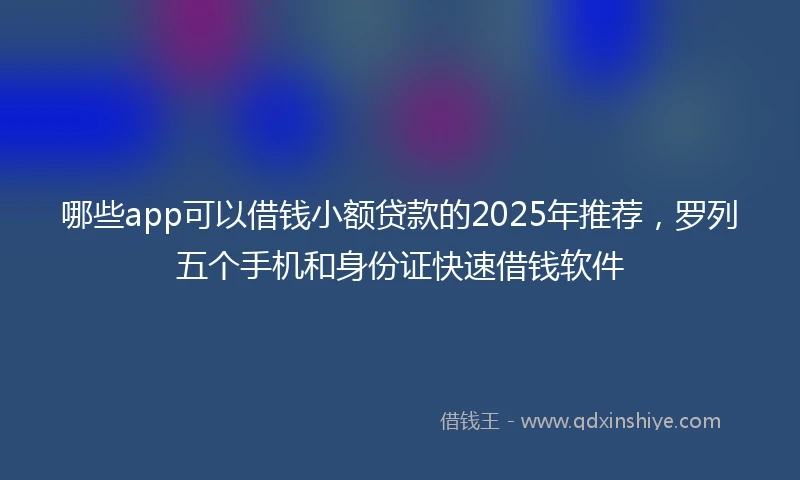 哪些app可以借钱小额贷款的2025年推荐，罗列五个手机和身份证快速借钱软件