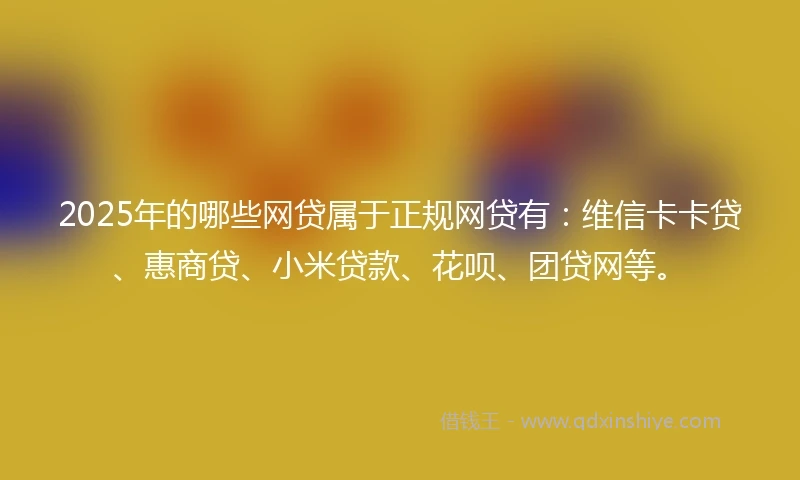 2025年的哪些网贷属于正规网贷有：维信卡卡贷、惠商贷、小米贷款、花呗、团贷网等。