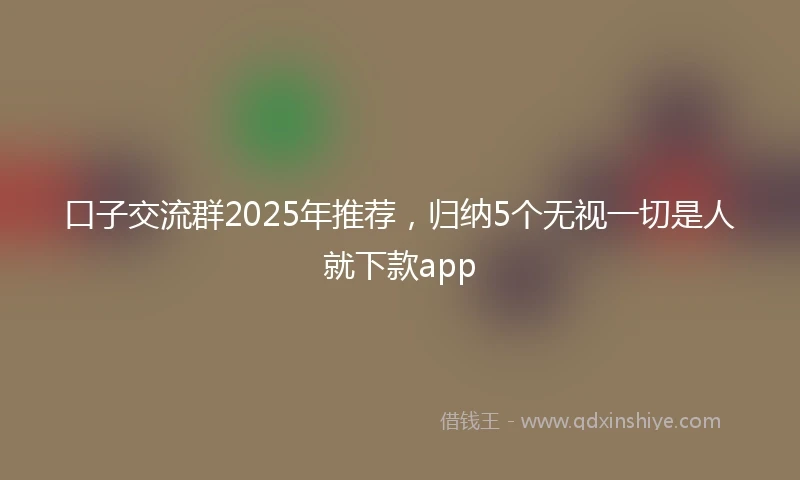 口子交流群2025年推荐，归纳5个无视一切是人就下款app