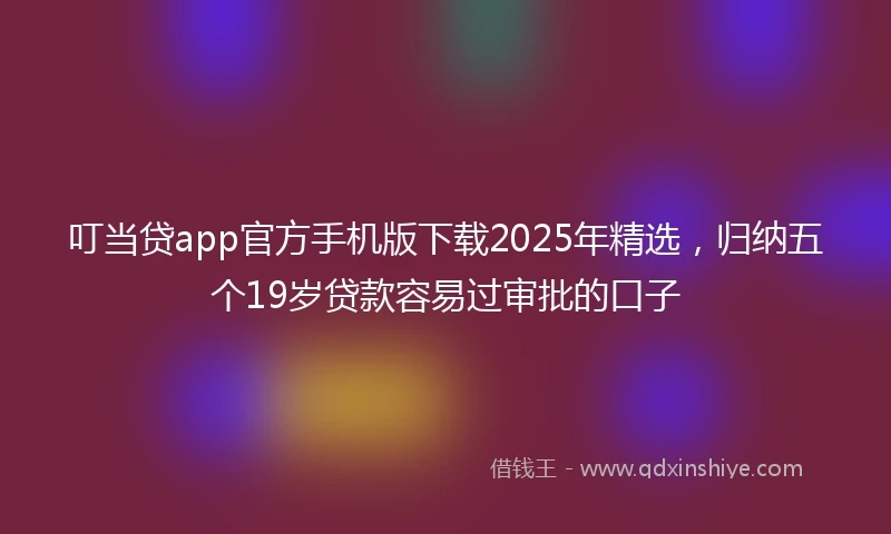 叮当贷app官方手机版下载2025年精选，归纳五个19岁贷款容易过审批的口子