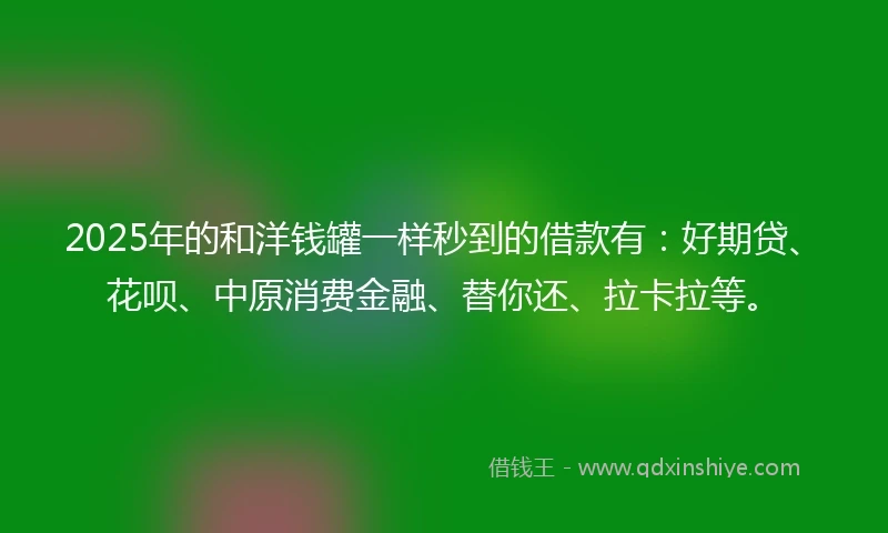 2025年的和洋钱罐一样秒到的借款有：好期贷、花呗、中原消费金融、替你还、拉卡拉等。