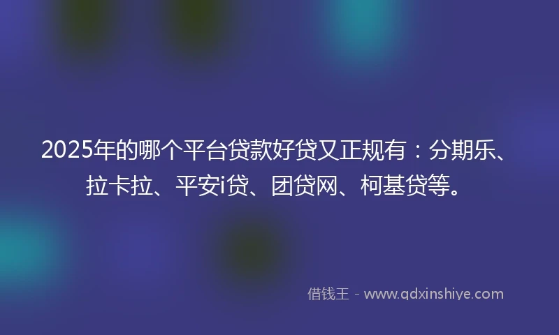 2025年的哪个平台贷款好贷又正规有：分期乐、拉卡拉、平安i贷、团贷网、柯基贷等。