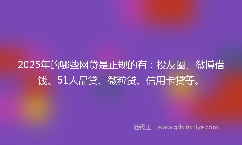 2025年的哪些网贷是正规的有：投友圈、微博借钱、51人品贷、微粒贷、信用卡贷等。
