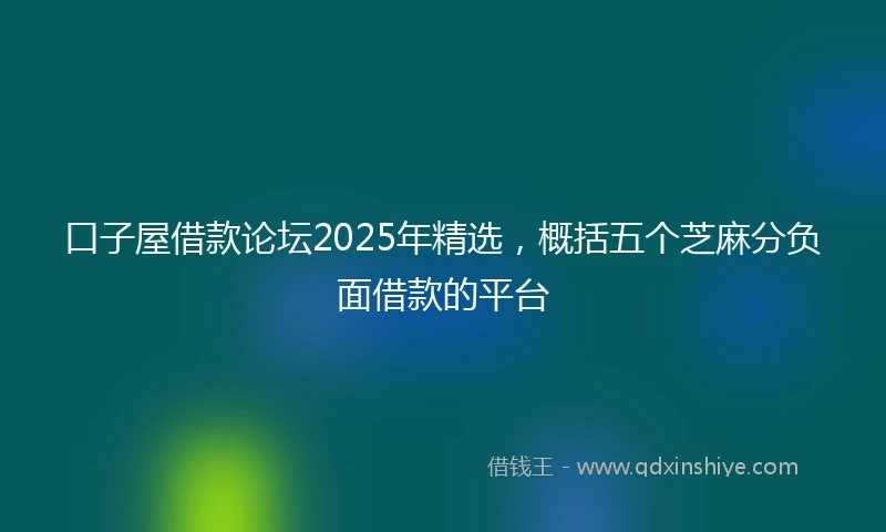 口子屋借款论坛2025年精选，概括五个芝麻分负面借款的平台