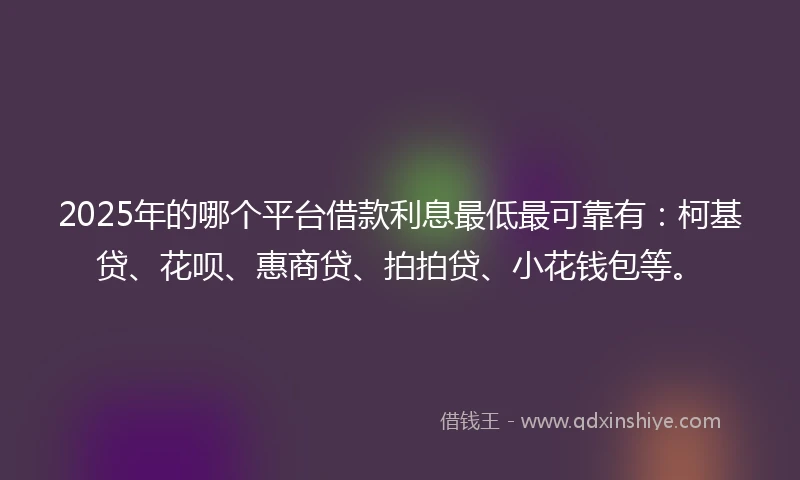 2025年的哪个平台借款利息最低最可靠有：柯基贷、花呗、惠商贷、拍拍贷、小花钱包等。