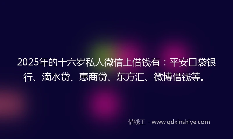 2025年的十六岁私人微信上借钱有:平安口袋银行、滴水贷、惠商贷、东方汇、微博借钱等。