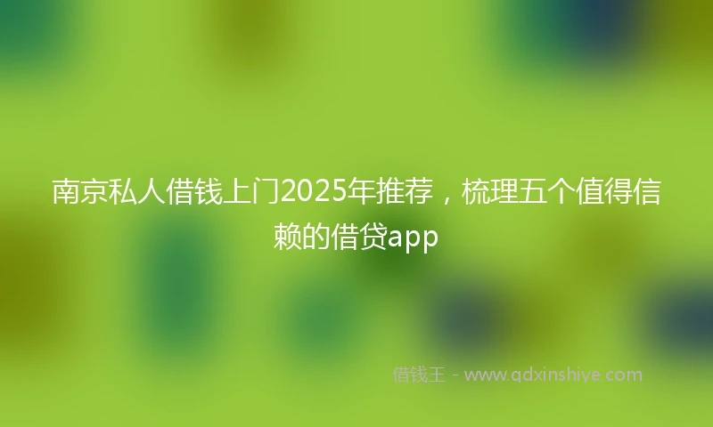 南京私人借钱上门2025年推荐，梳理五个值得信赖的借贷app