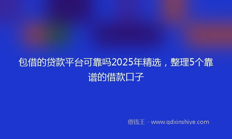 包借的贷款平台可靠吗2025年精选，整理5个靠谱的借款口子