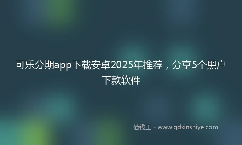 可乐分期app下载安卓2025年推荐，分享5个黑户下款软件