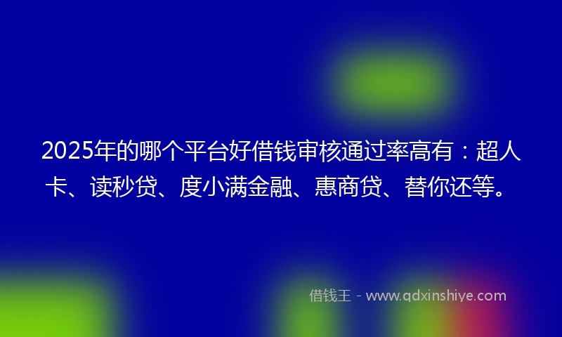 2025年的哪个平台好借钱审核通过率高有：超人卡、读秒贷、度小满金融、惠商贷、替你还等。