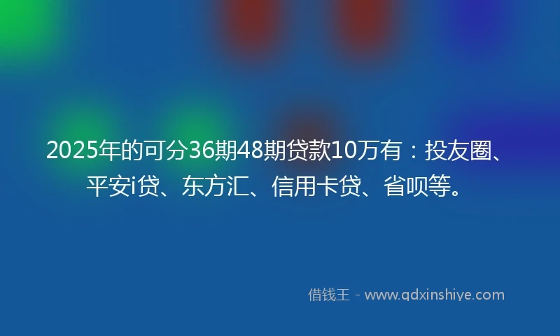 2025年的可分36期48期贷款10万有：投友圈、平安i贷、东方汇、信用卡贷、省呗等。