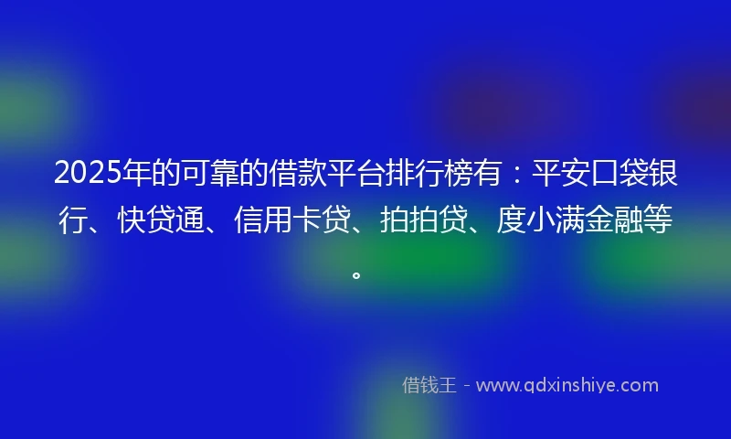 2025年的可靠的借款平台排行榜有：平安口袋银行、快贷通、信用卡贷、拍拍贷、度小满金融等。