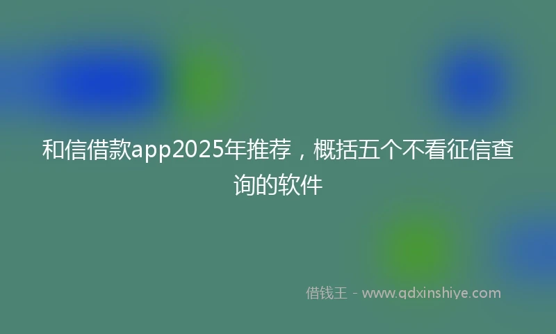 和信借款app2025年推荐，概括五个不看征信查询的软件