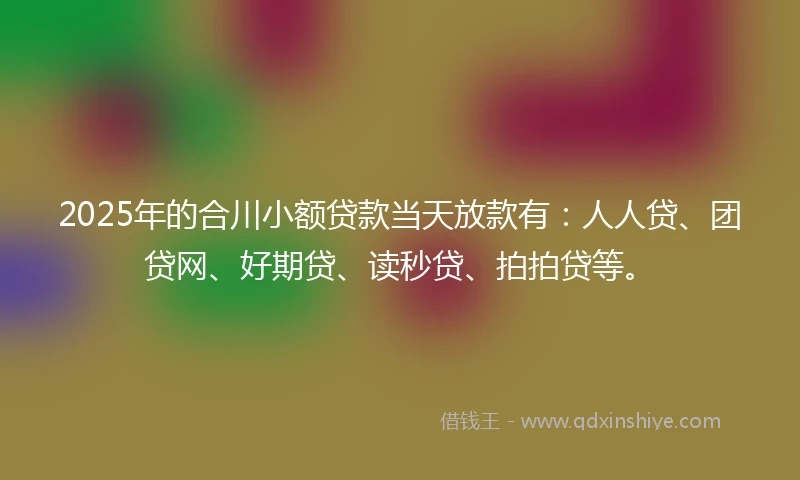 2025年的合川小额贷款当天放款有：人人贷、团贷网、好期贷、读秒贷、拍拍贷等。