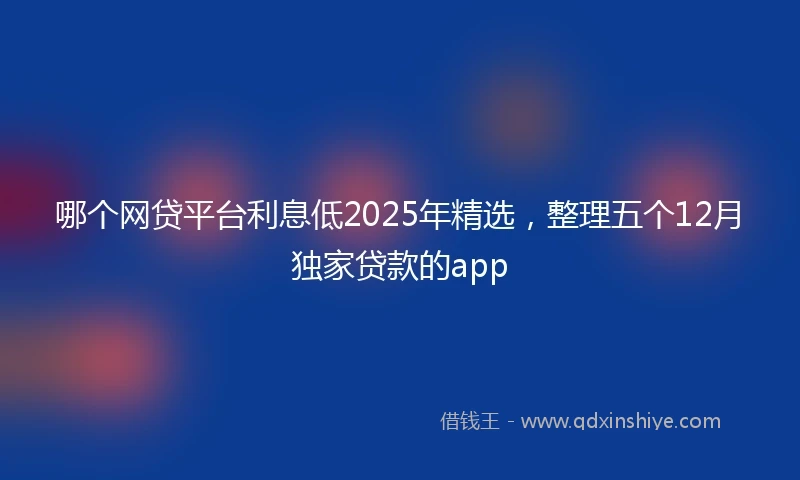 哪个网贷平台利息低2025年精选，整理五个12月独家贷款的app