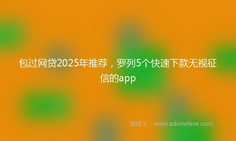 包过网贷2025年推荐，罗列5个快速下款无视征信的app
