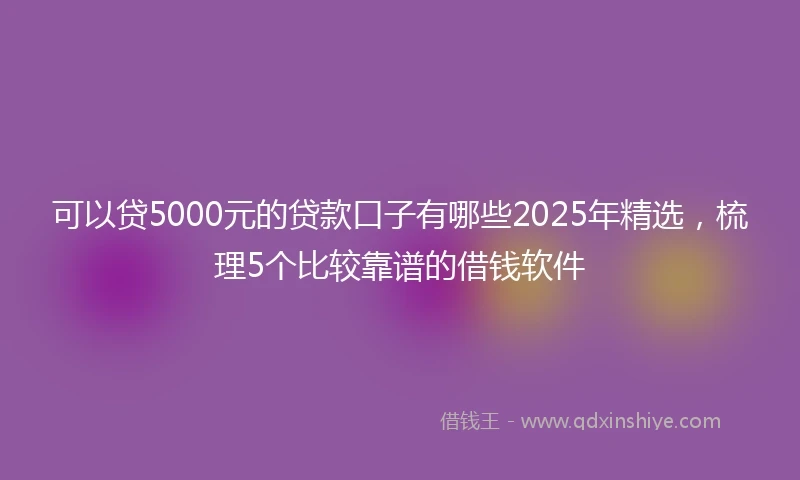 可以贷5000元的贷款口子有哪些2025年精选，梳理5个比较靠谱的借钱软件