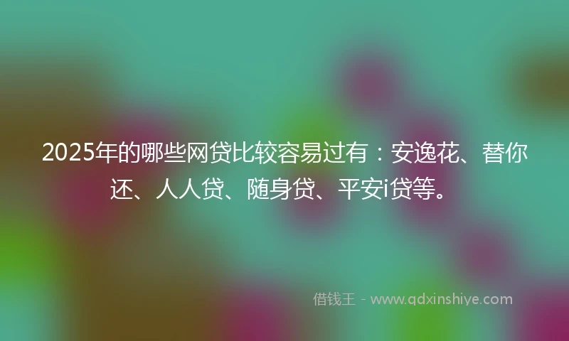 2025年的哪些网贷比较容易过有：安逸花、替你还、人人贷、随身贷、平安i贷等。