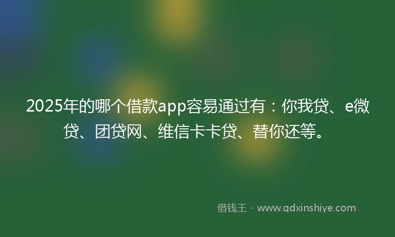 2025年的哪个借款app容易通过有：你我贷、e微贷、团贷网、维信卡卡贷、替你还等。
