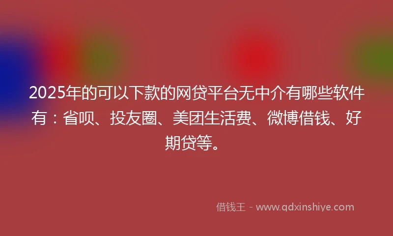 2025年的可以下款的网贷平台无中介有哪些软件有：省呗、投友圈、美团生活费、微博借钱、好期贷等。