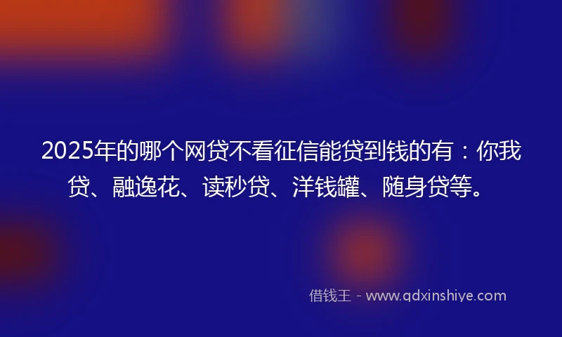 2025年的哪个网贷不看征信能贷到钱的有:你我贷、融逸花、读秒贷、洋钱罐、随身贷等。
