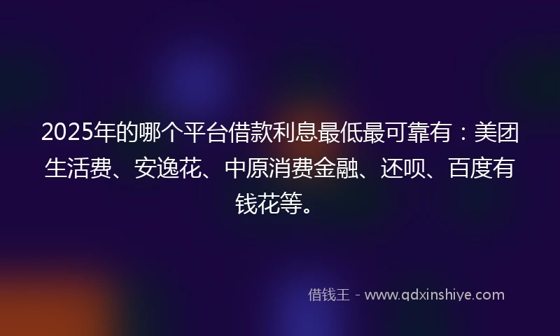 2025年的哪个平台借款利息最低最可靠有：美团生活费、安逸花、中原消费金融、还呗、百度有钱花等。