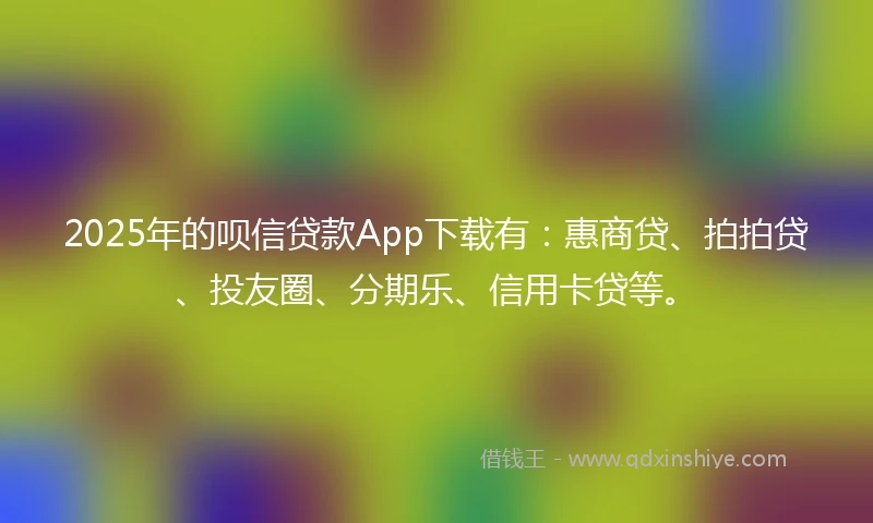 2025年的呗信贷款App下载有：惠商贷、拍拍贷、投友圈、分期乐、信用卡贷等。