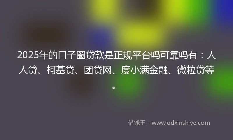 2025年的口子圈贷款是正规平台吗可靠吗有:人人贷、柯基贷、团贷网、度小满金融、微粒贷等。