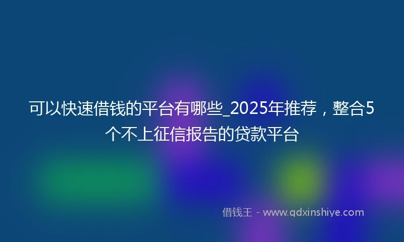 可以快速借钱的平台有哪些_2025年推荐，整合5个不上征信报告的贷款平台