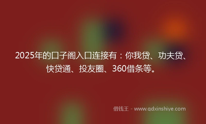 2025年的口子阁入口连接有：你我贷、功夫贷、快贷通、投友圈、360借条等。