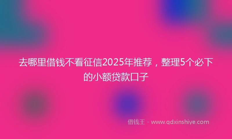 去哪里借钱不看征信2025年推荐，整理5个必下的小额贷款口子