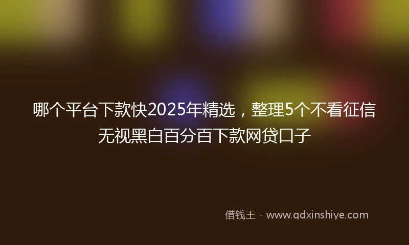 哪个平台下款快2025年精选,整理5个不看征信无视黑白百分百下款网贷口子