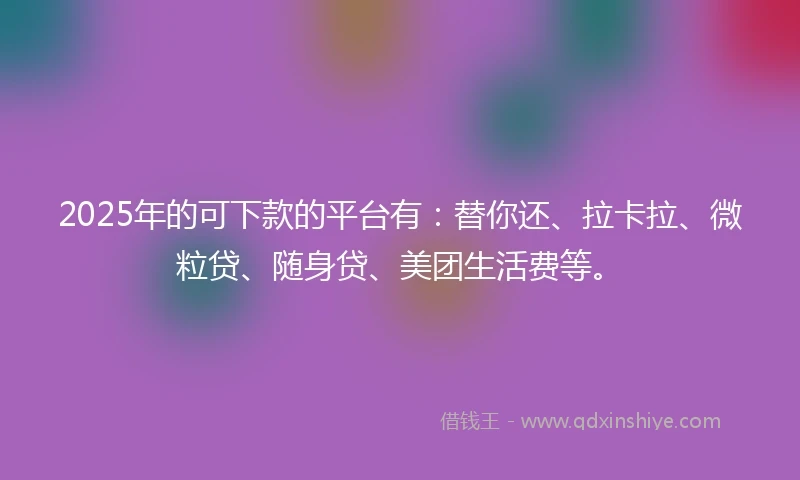 2025年的可下款的平台有:替你还、拉卡拉、微粒贷、随身贷、美团生活费等。