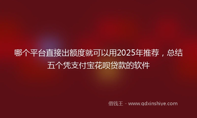 哪个平台直接出额度就可以用2025年推荐，总结五个凭支付宝花呗贷款的软件