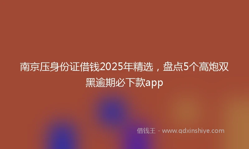 南京压身份证借钱2025年精选，盘点5个高炮双黑逾期必下款app