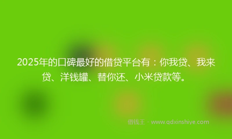 2025年的口碑最好的借贷平台有:你我贷、我来贷、洋钱罐、替你还、小米贷款等。