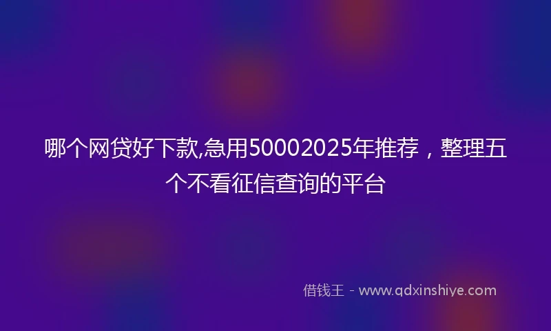 哪个网贷好下款,急用50002025年推荐，整理五个不看征信查询的平台