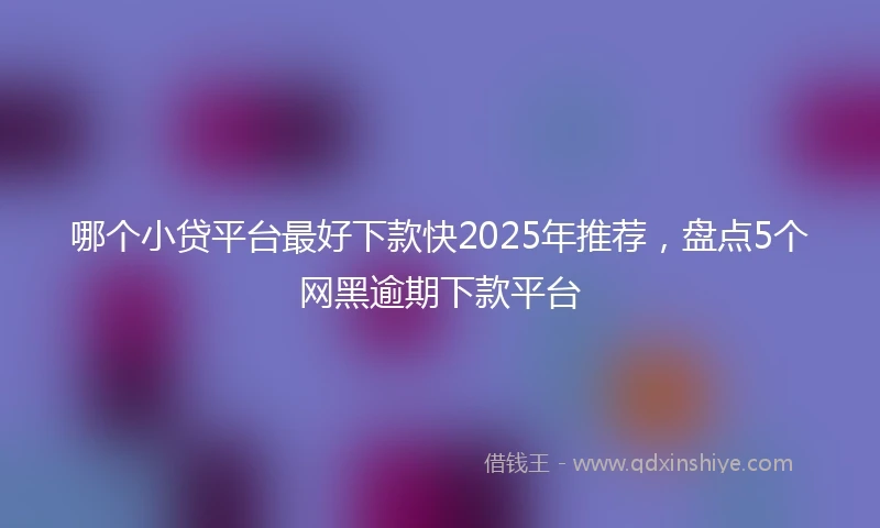 哪个小贷平台最好下款快2025年推荐，盘点5个网黑逾期下款平台