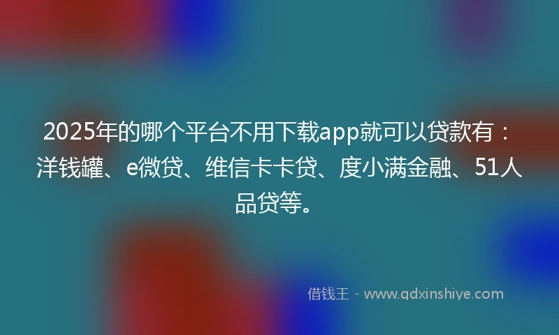 2025年的哪个平台不用下载app就可以贷款有：洋钱罐、e微贷、维信卡卡贷、度小满金融、51人品贷等。
