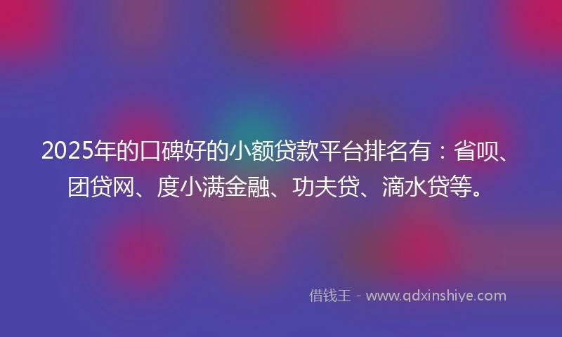 2025年的口碑好的小额贷款平台排名有：省呗、团贷网、度小满金融、功夫贷、滴水贷等。