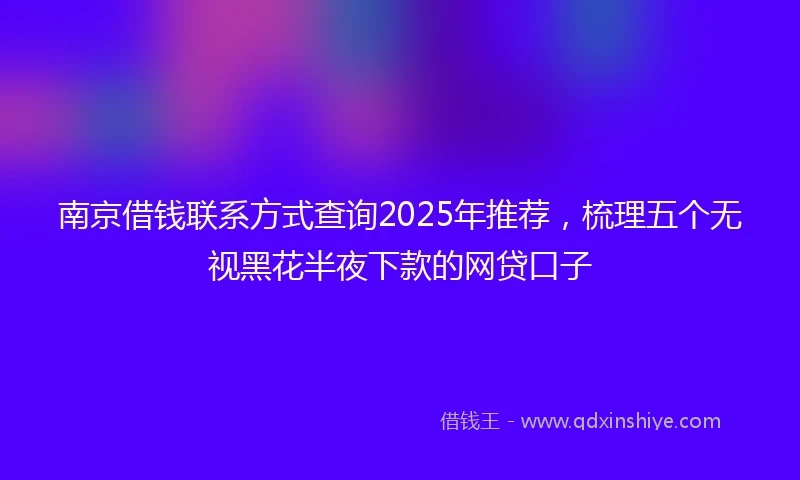 南京借钱联系方式查询2025年推荐，梳理五个无视黑花半夜下款的网贷口子
