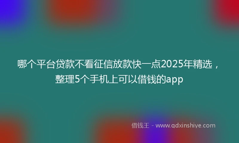 哪个平台贷款不看征信放款快一点2025年精选，整理5个手机上可以借钱的app
