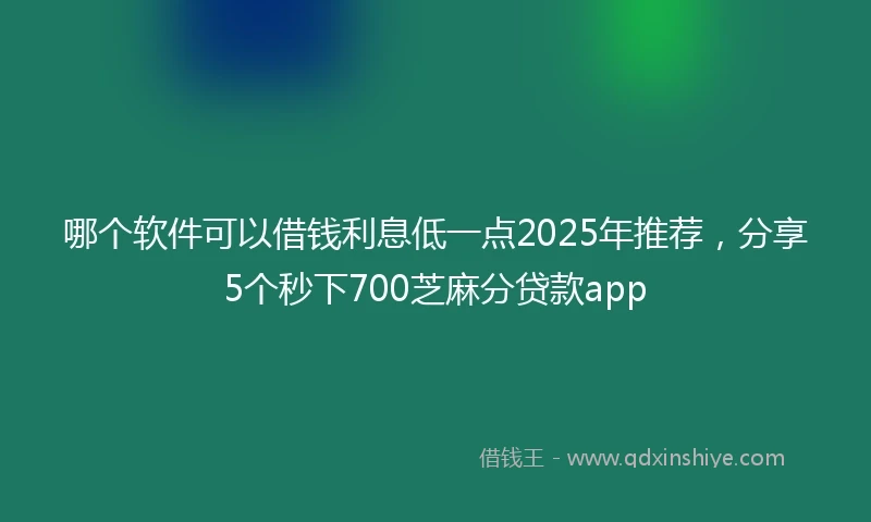 哪个软件可以借钱利息低一点2025年推荐，分享5个秒下700芝麻分贷款app